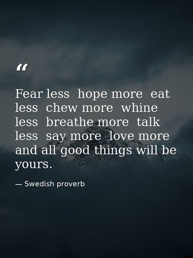 Fear less  hope more  eat less  chew more  whine less  breathe more  talk less  say more  love more  and all good things — Swedish proverb