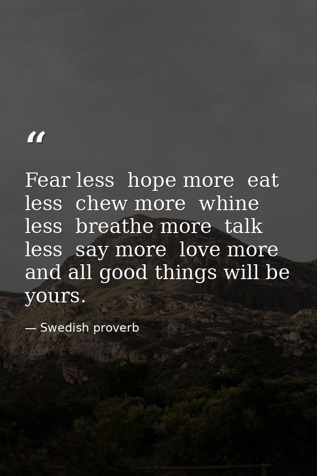 Fear less  hope more  eat less  chew more  whine less  breathe more  talk less  say more  love more  and all good things — Swedish proverb