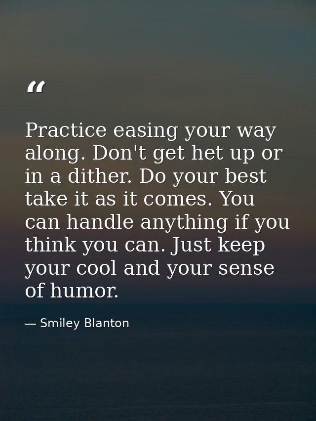 Practice easing your way along. Don't get het up or in a dither. Do your best  take it as it comes. You can handle anyth — Smiley Blanton