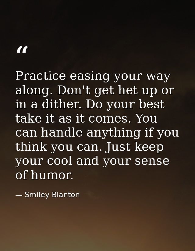 Practice easing your way along. Don't get het up or in a dither. Do your best  take it as it comes. You can handle anyth — Smiley Blanton