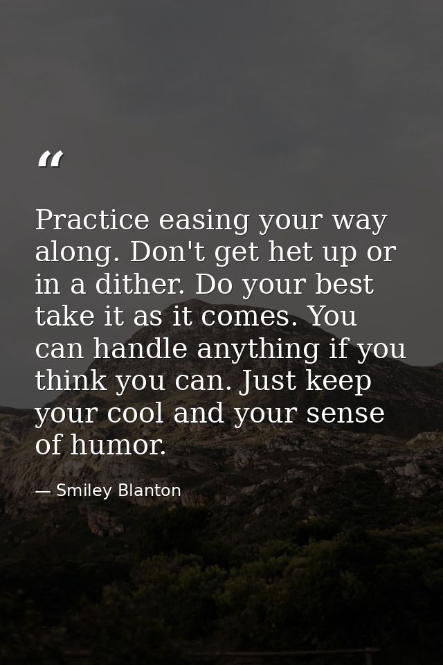 Practice easing your way along. Don't get het up or in a dither. Do your best  take it as it comes. You can handle anyth — Smiley Blanton