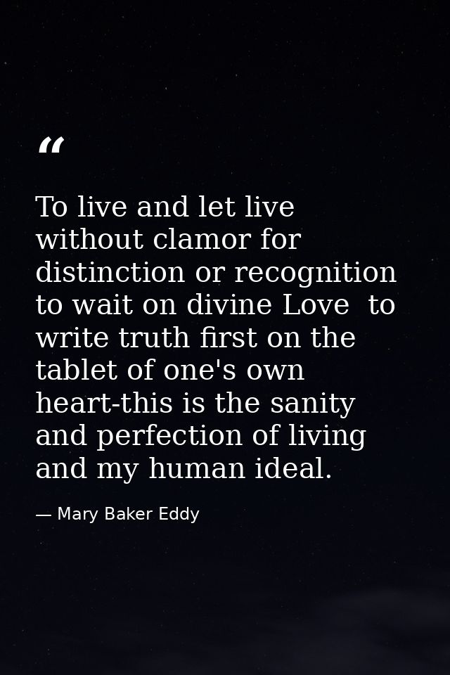 To live and let live  without clamor for distinction or recognition  to wait on divine Love  to write truth first on the — Mary Baker Eddy