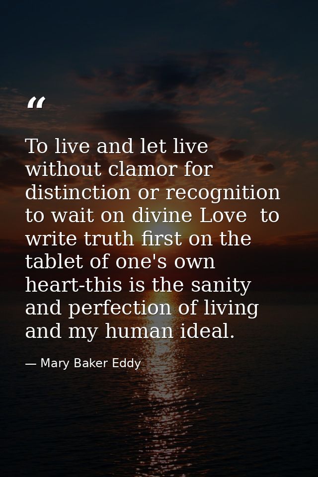 To live and let live  without clamor for distinction or recognition  to wait on divine Love  to write truth first on the — Mary Baker Eddy