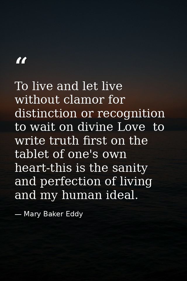 To live and let live  without clamor for distinction or recognition  to wait on divine Love  to write truth first on the — Mary Baker Eddy