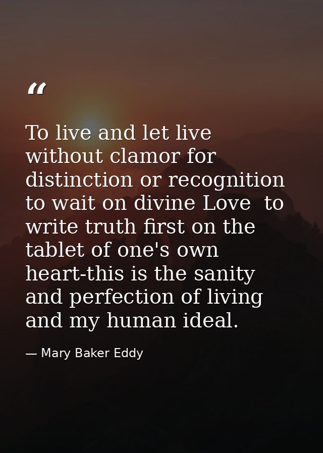 To live and let live  without clamor for distinction or recognition  to wait on divine Love  to write truth first on the — Mary Baker Eddy