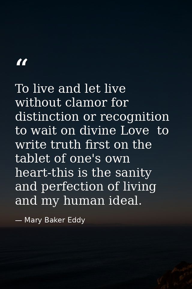 To live and let live  without clamor for distinction or recognition  to wait on divine Love  to write truth first on the — Mary Baker Eddy