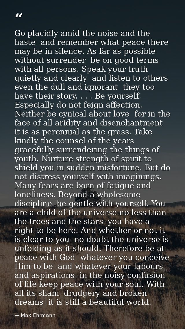Go placidly amid the noise and the haste  and remember what peace there may be in silence. As far as possible without su — Max Ehrmann