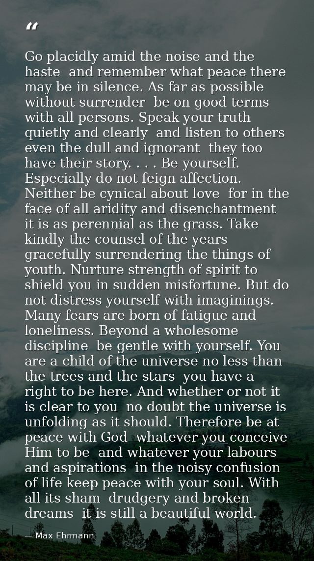 Go placidly amid the noise and the haste  and remember what peace there may be in silence. As far as possible without su — Max Ehrmann