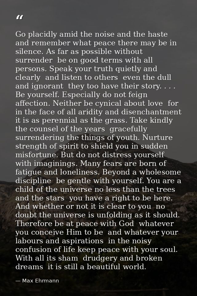 Go placidly amid the noise and the haste  and remember what peace there may be in silence. As far as possible without su — Max Ehrmann