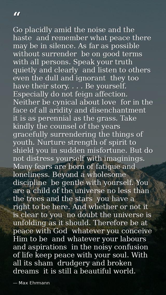 Go placidly amid the noise and the haste  and remember what peace there may be in silence. As far as possible without su — Max Ehrmann