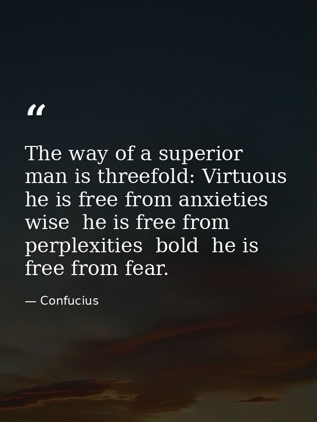 The way of a superior man is threefold: Virtuous  he is free from anxieties  wise  he is free from perplexities  bold  h — Confucius
