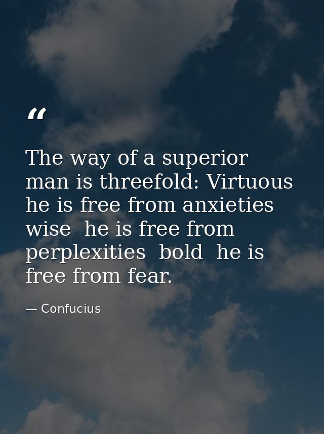 The way of a superior man is threefold: Virtuous  he is free from anxieties  wise  he is free from perplexities  bold  h — Confucius