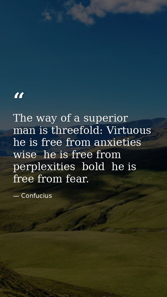 The way of a superior man is threefold: Virtuous  he is free from anxieties  wise  he is free from perplexities  bold  h — Confucius