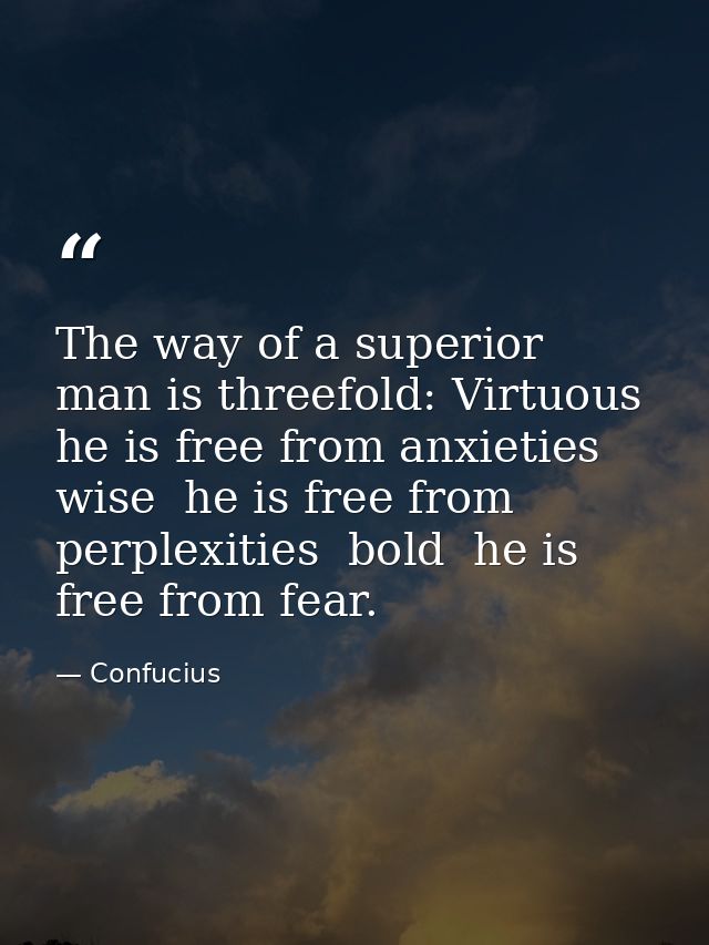 The way of a superior man is threefold: Virtuous  he is free from anxieties  wise  he is free from perplexities  bold  h — Confucius