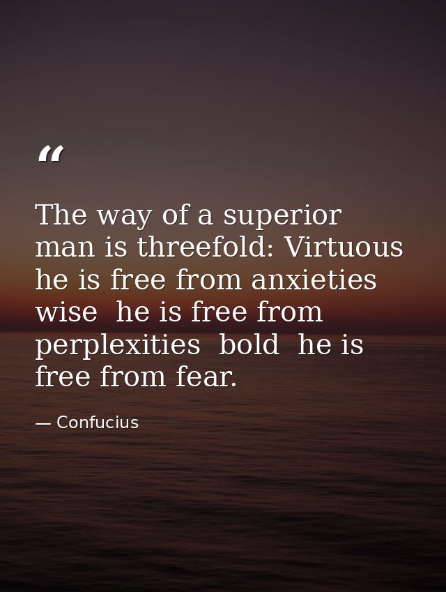 The way of a superior man is threefold: Virtuous  he is free from anxieties  wise  he is free from perplexities  bold  h — Confucius