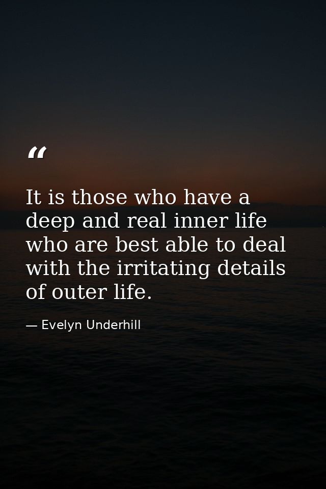It is those who have a deep and real inner life who are best able to deal with the irritating details of outer life. — Evelyn Underhill