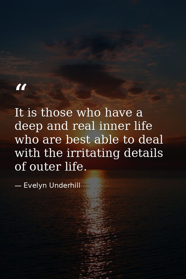 It is those who have a deep and real inner life who are best able to deal with the irritating details of outer life. — Evelyn Underhill