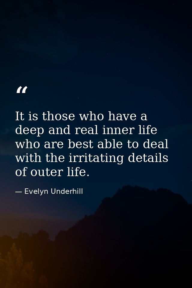 It is those who have a deep and real inner life who are best able to deal with the irritating details of outer life. — Evelyn Underhill