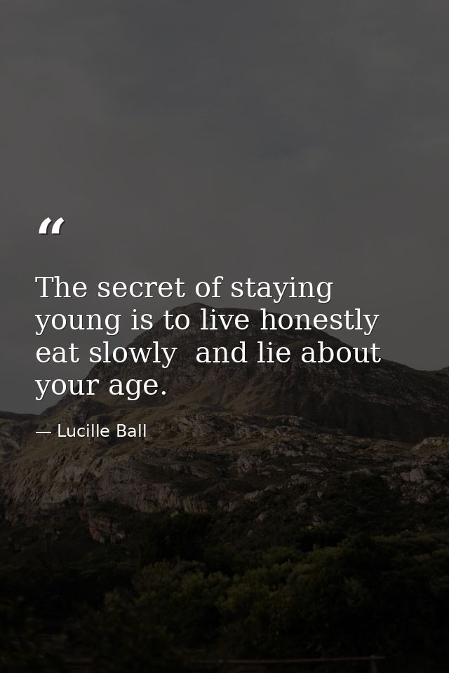 The secret of staying young is to live honestly  eat slowly  and lie about your age. — Lucille Ball