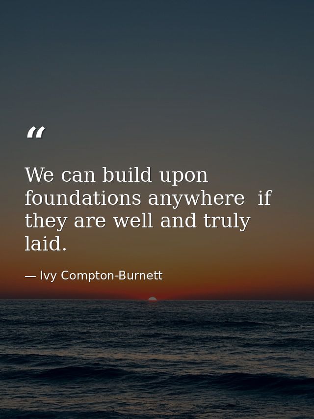 We can build upon foundations anywhere  if they are well and truly laid. — Ivy Compton-Burnett