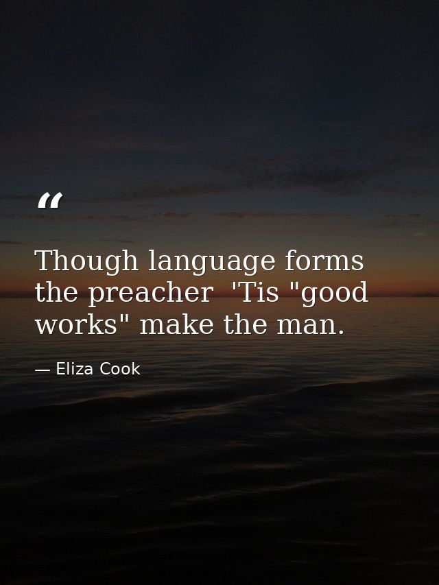 Though language forms the preacher  'Tis "good works" make the man. — Eliza Cook