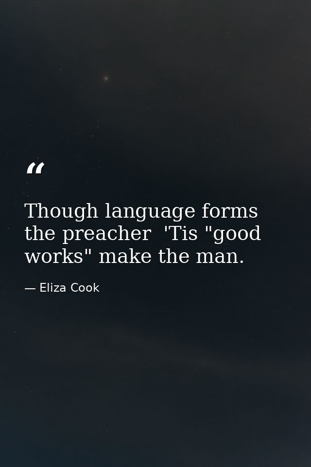 Though language forms the preacher  'Tis "good works" make the man. — Eliza Cook