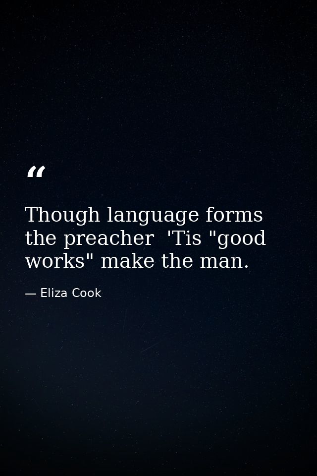 Though language forms the preacher  'Tis "good works" make the man. — Eliza Cook