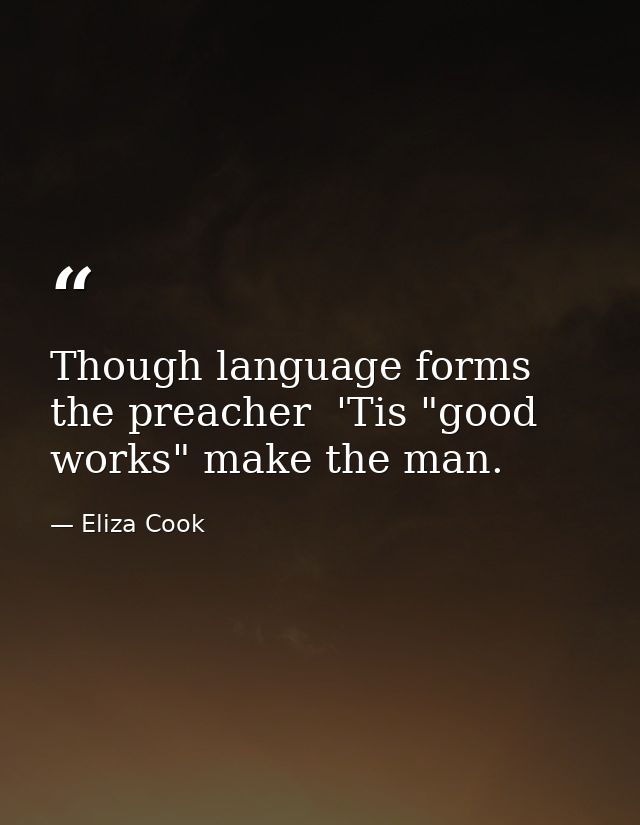 Though language forms the preacher  'Tis "good works" make the man. — Eliza Cook
