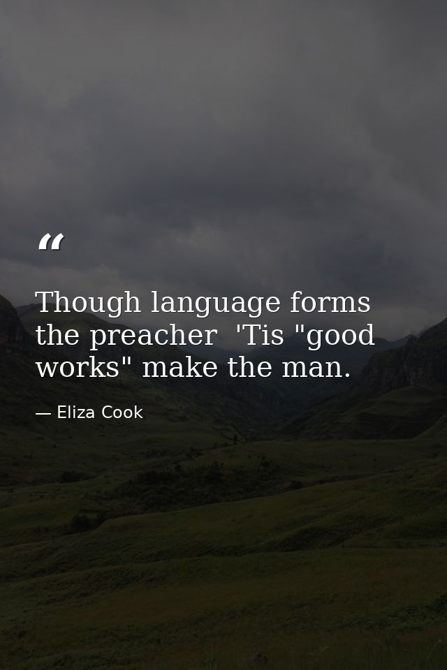 Though language forms the preacher  'Tis "good works" make the man. — Eliza Cook