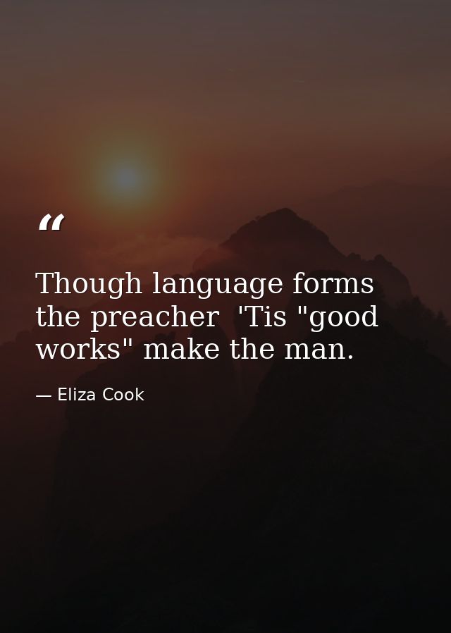 Though language forms the preacher  'Tis "good works" make the man. — Eliza Cook