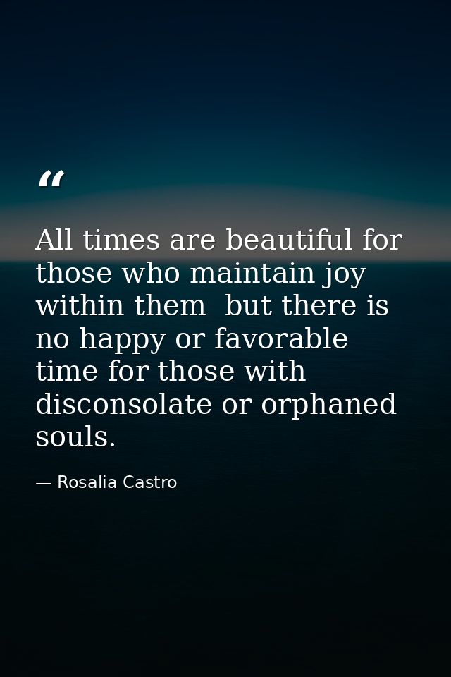 All times are beautiful for those who maintain joy within them  but there is no happy or favorable time for those with d — Rosalia Castro