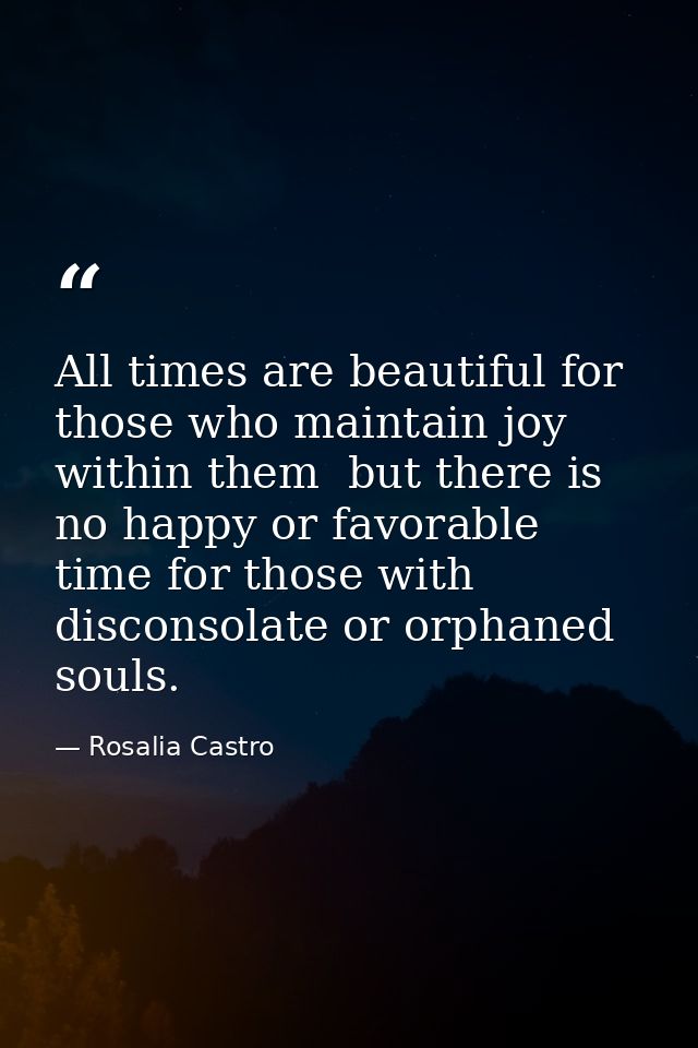 All times are beautiful for those who maintain joy within them  but there is no happy or favorable time for those with d — Rosalia Castro
