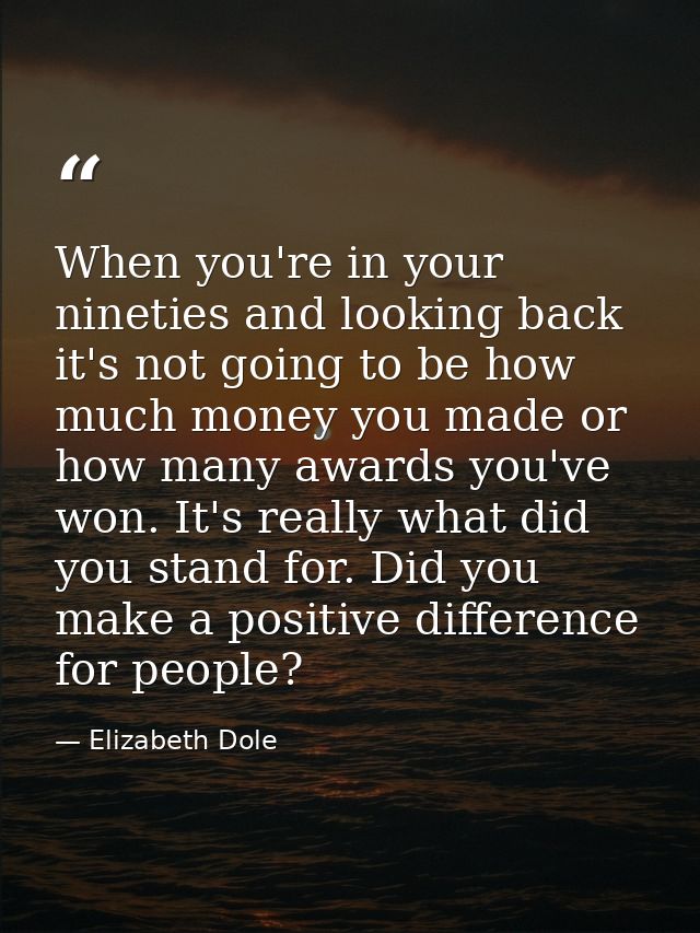 When you're in your nineties and looking back  it's not going to be how much money you made or how many awards you've wo — Elizabeth Dole