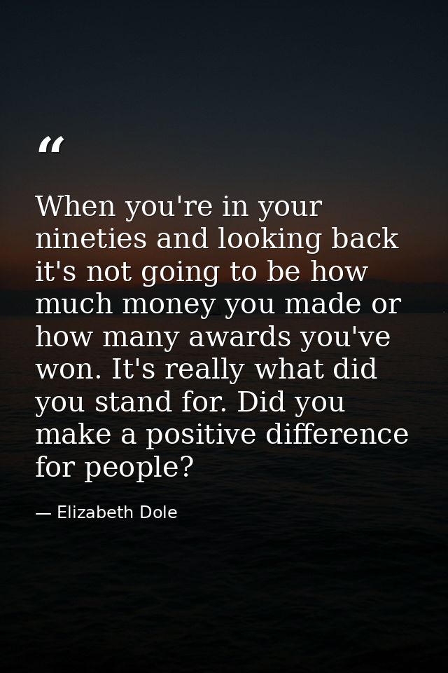 When you're in your nineties and looking back  it's not going to be how much money you made or how many awards you've wo — Elizabeth Dole