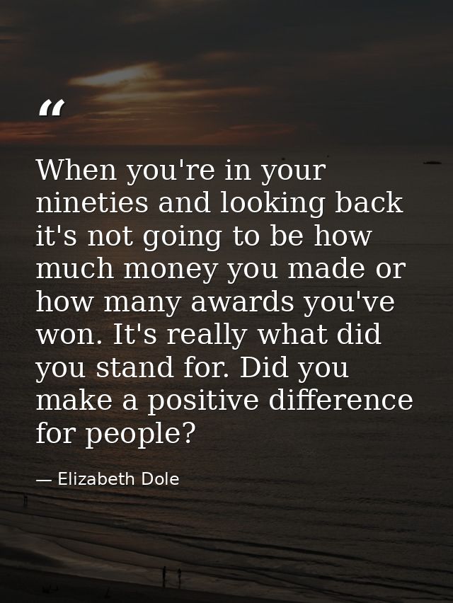 When you're in your nineties and looking back  it's not going to be how much money you made or how many awards you've wo — Elizabeth Dole