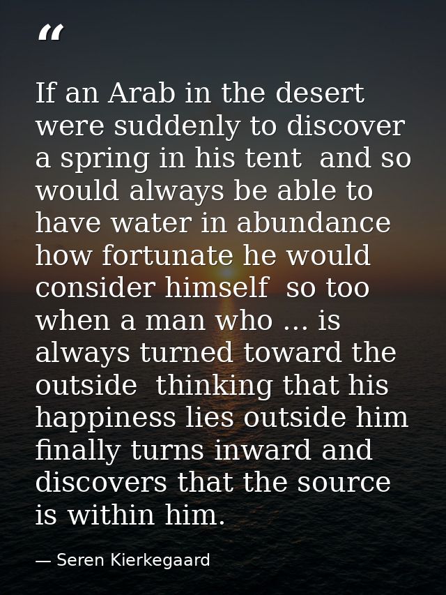 If an Arab in the desert were suddenly to discover a spring in his tent  and so would always be able to have water in ab — Seren Kierkegaard
