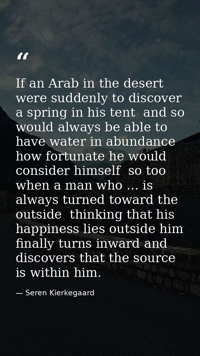 If an Arab in the desert were suddenly to discover a spring in his tent  and so would always be able to have water in ab — Seren Kierkegaard