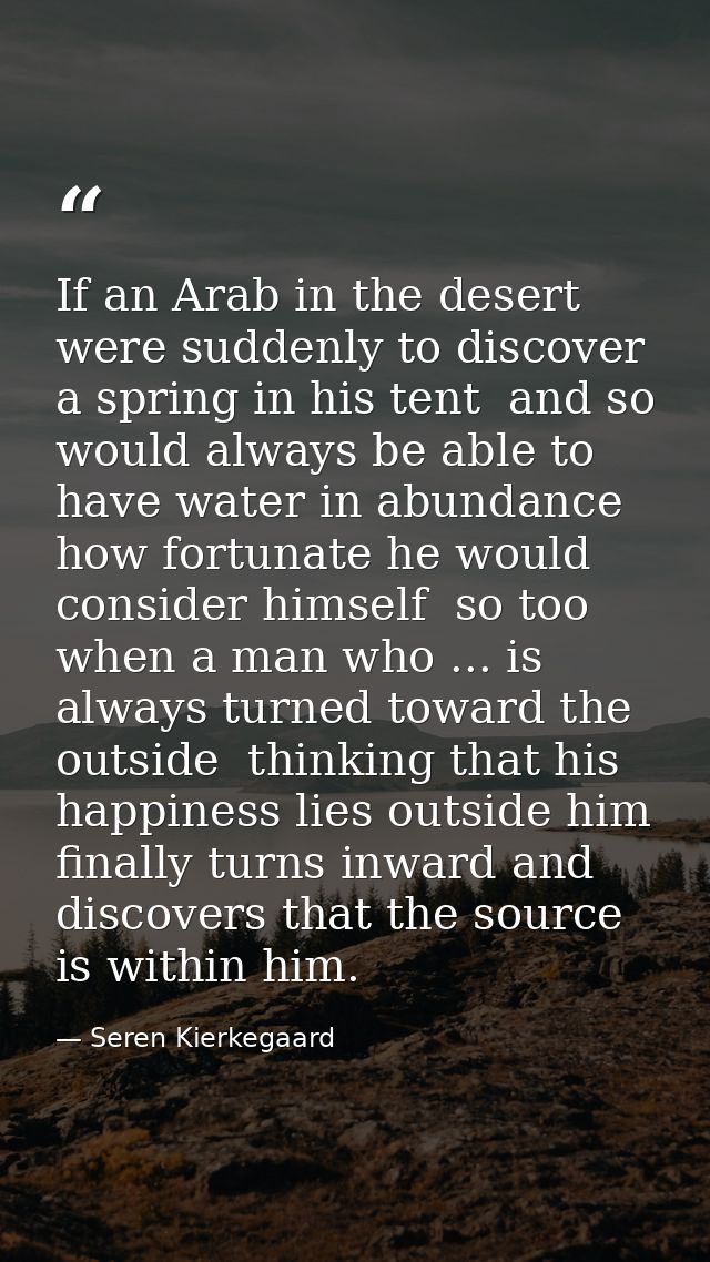If an Arab in the desert were suddenly to discover a spring in his tent  and so would always be able to have water in ab — Seren Kierkegaard