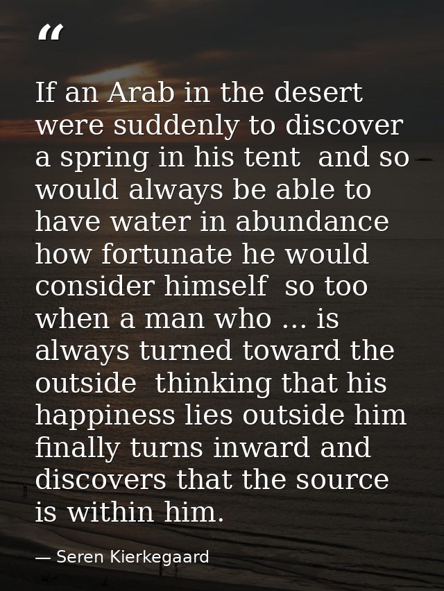 If an Arab in the desert were suddenly to discover a spring in his tent  and so would always be able to have water in ab — Seren Kierkegaard