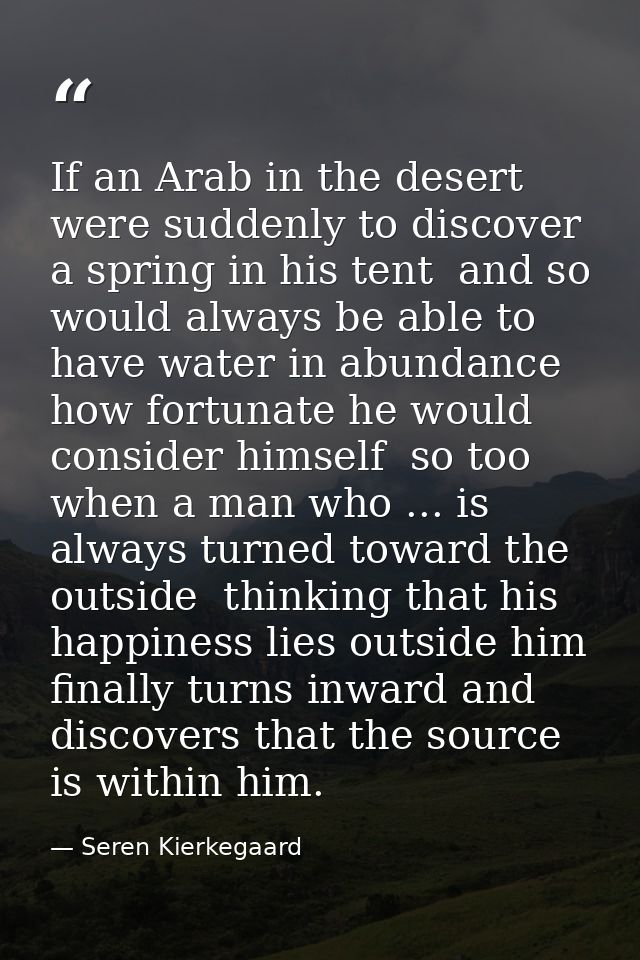 If an Arab in the desert were suddenly to discover a spring in his tent  and so would always be able to have water in ab — Seren Kierkegaard