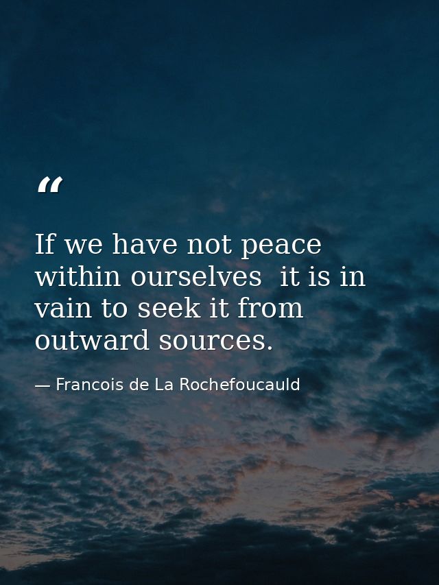 If we have not peace within ourselves  it is in vain to seek it from outward sources. — Francois de La Rochefoucauld
