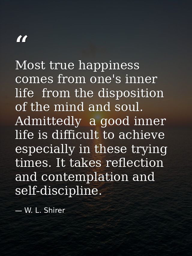 Most true happiness comes from one's inner life  from the disposition of the mind and soul. Admittedly  a good inner lif — W. L. Shirer