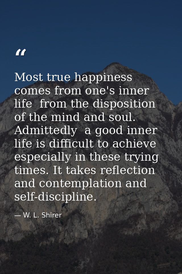 Most true happiness comes from one's inner life  from the disposition of the mind and soul. Admittedly  a good inner lif — W. L. Shirer