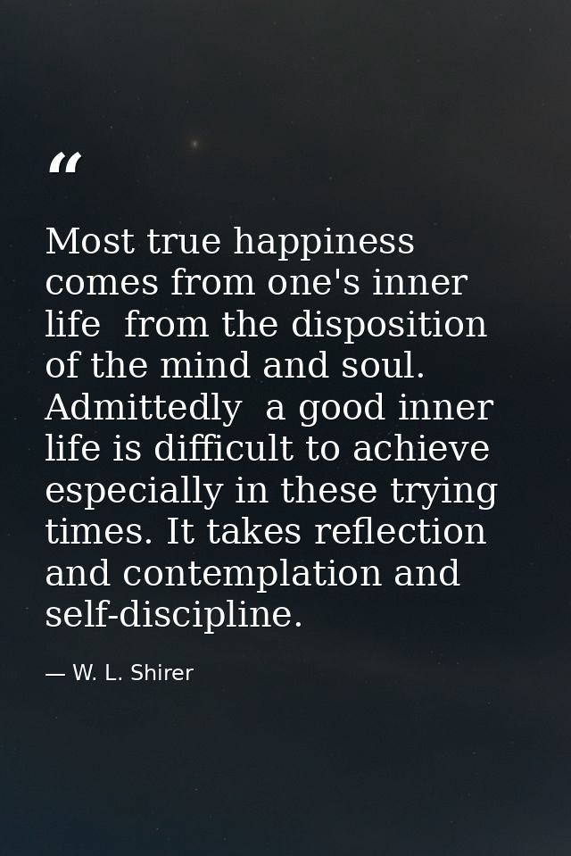 Most true happiness comes from one's inner life  from the disposition of the mind and soul. Admittedly  a good inner lif — W. L. Shirer
