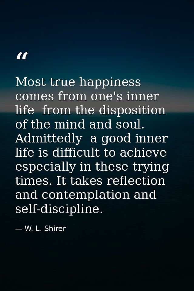 Most true happiness comes from one's inner life  from the disposition of the mind and soul. Admittedly  a good inner lif — W. L. Shirer