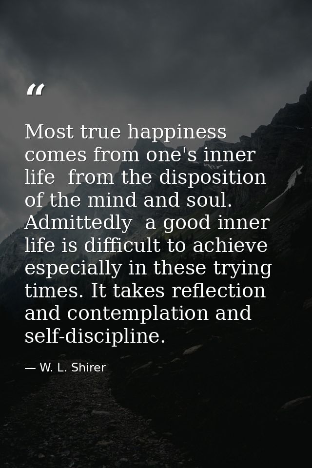 Most true happiness comes from one's inner life  from the disposition of the mind and soul. Admittedly  a good inner lif — W. L. Shirer