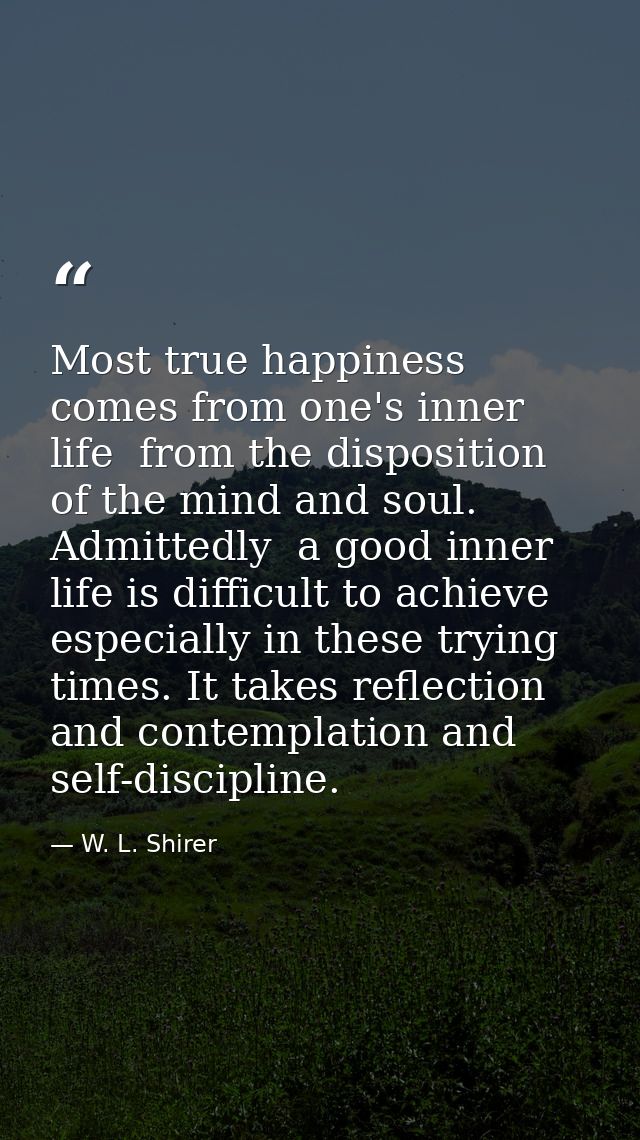 Most true happiness comes from one's inner life  from the disposition of the mind and soul. Admittedly  a good inner lif — W. L. Shirer