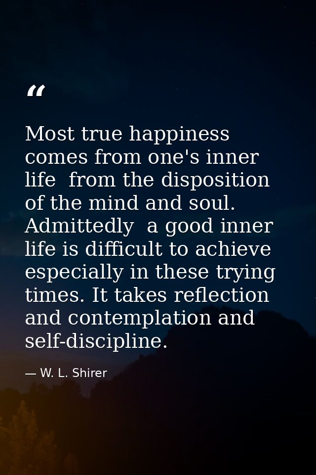 Most true happiness comes from one's inner life  from the disposition of the mind and soul. Admittedly  a good inner lif — W. L. Shirer