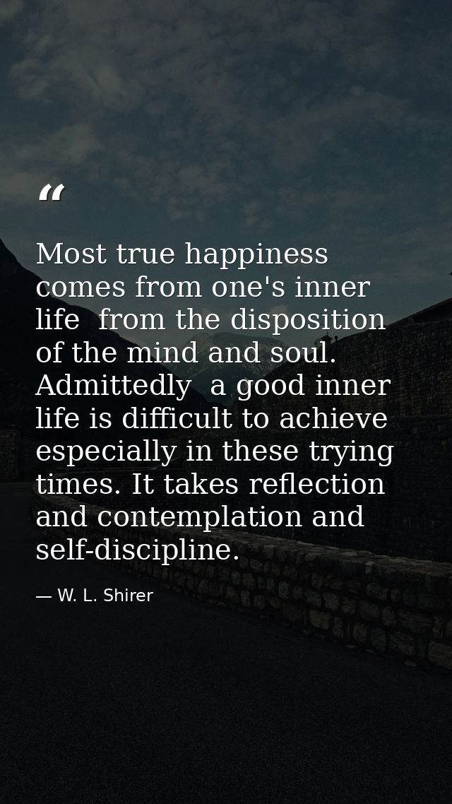 Most true happiness comes from one's inner life  from the disposition of the mind and soul. Admittedly  a good inner lif — W. L. Shirer