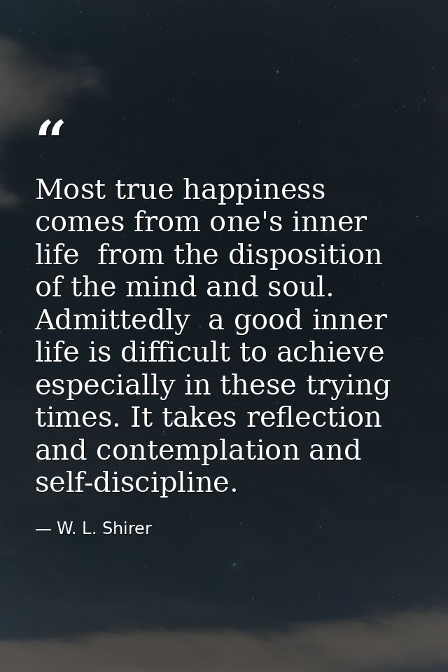 Most true happiness comes from one's inner life  from the disposition of the mind and soul. Admittedly  a good inner lif — W. L. Shirer